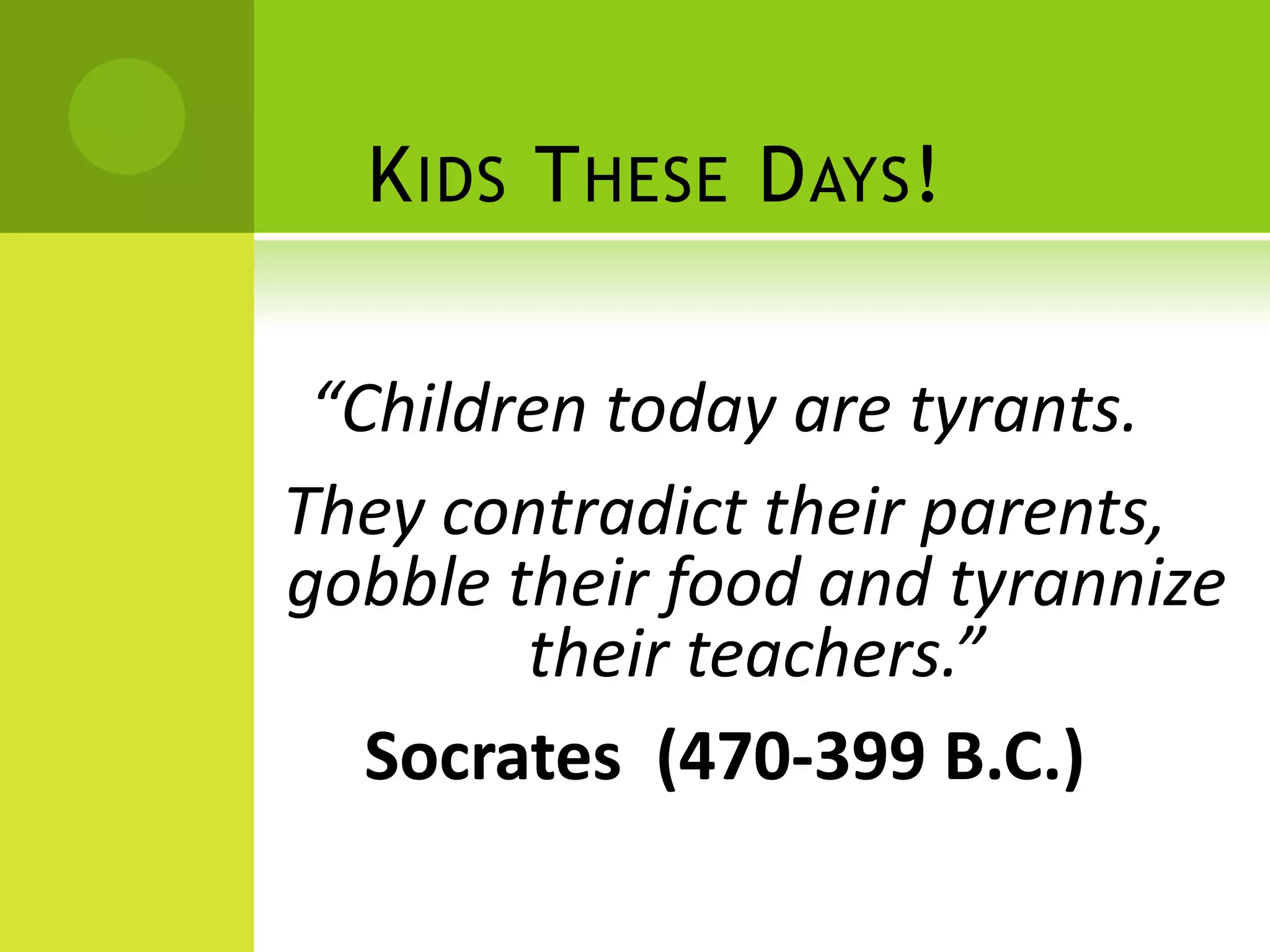 K IDS T HESE D AYS !

 “Children today are tyrants.
They contradict their parents,
gobble their food and tyrannize
        their teachers.”
   Socrates (470-399 B.C.)
 