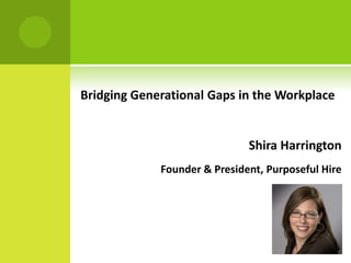 Bridging Generational Gaps in the Workplace


                              Shira Harrington
             Founder & President, Purposeful Hire
 
