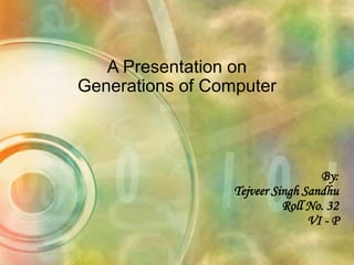 A Presentation on
Generations of Computer
By:
Tejveer Singh Sandhu
Roll No. 32
VI - P
 