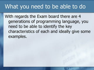 What you need to be able to do With regards the Exam board there are 4 generations of programming language, you need to be able to identify the key characteristics of each and ideally give some examples. 