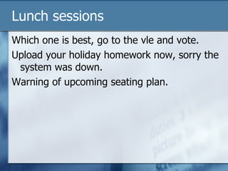 Lunch sessions Which one is best, go to the vle and vote. Upload your holiday homework now, sorry the system was down. Warning of upcoming seating plan. 