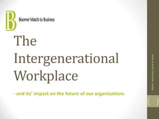 BM2B - Matching Talent to Need

The
Intergenerational
Workplace
- and its’ impact on the future of our organizations

1

 