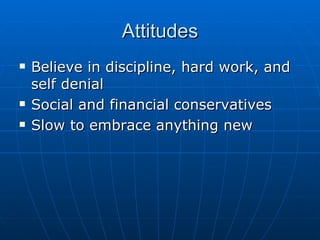 Attitudes Believe in discipline, hard work, and self denial Social and financial conservatives Slow to embrace anything new 