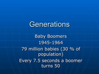 Generations Baby Boomers 1945-1964 79 million babies (30 % of population) Every 7.5 seconds a boomer turns 50 