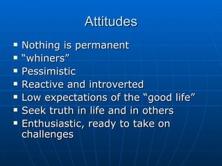 Attitudes Nothing is permanent “whiners” Pessimistic Reactive and introverted Low expectations of the “good life” Seek truth in life and in others Enthusiastic, ready to take on challenges 