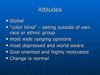 Attitudes Global “color blind” - dating outside of own race or ethnic group most wide ranging opinions most depressed and world aware Goal oriented and highly motivated Change is normal 