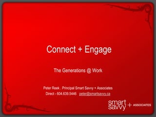  Connect + Engage The Generations @ Work Peter Reek . Principal Smart Savvy + Associates  Direct - 604.639.5446   peter@smartsavvy.ca 