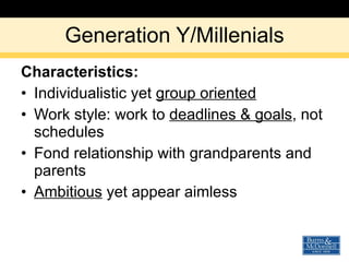 Generation Y/Millenials Characteristics: Individualistic yet  group oriented Work style: work to  deadlines & goals , not schedules Fond relationship with grandparents and parents Ambitious  yet appear aimless 