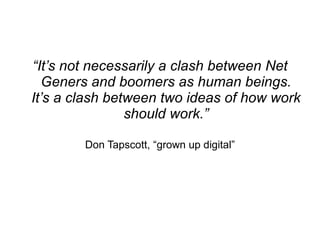 “ It’s not necessarily a clash between Net Geners and boomers as human beings. It’s a clash between two ideas of how work should work.” Don Tapscott, “grown up digital” 