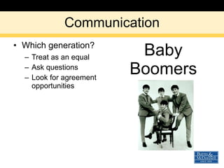 Communication Which generation? Treat as an equal Ask questions Look for agreement opportunities Baby Boomers 