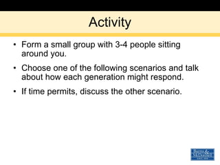 Activity Form a small group with 3-4 people sitting around you. Choose one of the following scenarios and talk about how each generation might respond. If time permits, discuss the other scenario. 