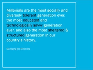 Millenials are the most socially and
diversely tolerant generation ever,
the most educated and
technologically savvy generation
ever, and also the most sheltered &
structured generation in our
country’s history.
Managing the Millenials
 
