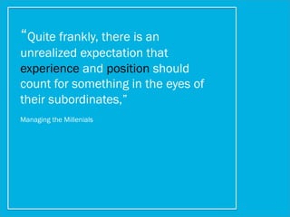 “Quite frankly, there is an
unrealized expectation that
experience and position should
count for something in the eyes of
their subordinates,”
Managing the Millenials
 