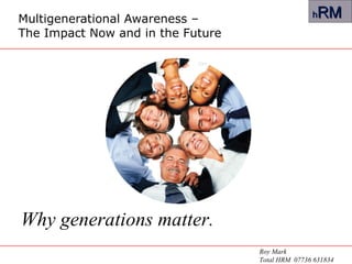 Multigenerational Awareness –  The Impact Now and in the Future Why generations matter. Roy Mark Total HRM  07736 631834 