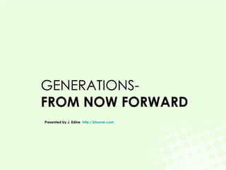 GENERATIONS- FROM NOW FORWARD   Presented by J. Edine  http://btoone.com   