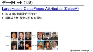 データセット (1/5) 
36
Large-scale CelebFaces Attributes (CelebA) 
● 20 万枚の顔画像データセット 
● 眼鏡の有無，髪色など 40 の属性 
 