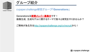 グループ紹介
cvpaper.challenge研究グループ「Generations」
Generationsは絶賛メンバー募集中です！
画像生成，生成モデルに関するテーマで我々と研究をやりませんか？
ご興味がある方はhttp://xpaperchallenge.org/cv/recruit/から！
 