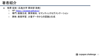 61
著者紹介 
● 相澤 宏旭 （広島大学 栗田研 助教）
 
○ HP：https://aizawan.github.io/ 
○ 専門：画像生成，異常検知，セマンティックセグメンテーション
 
○ 興味：表現学習，少量データからの認識と生成
 
 