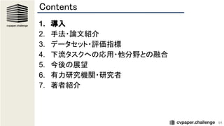 64
Contents 
1. 導入 
2. 手法・論文紹介 
3. データセット・評価指標 
4. 下流タスクへの応用・他分野との融合 
5. 今後の展望 
6. 有力研究機関・研究者 
7. 著者紹介 
 