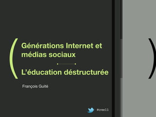 (                                  )
    Générations Internet et
    médias sociaux

    L’éducation déstructurée
    François Guité




                         #cree11
 