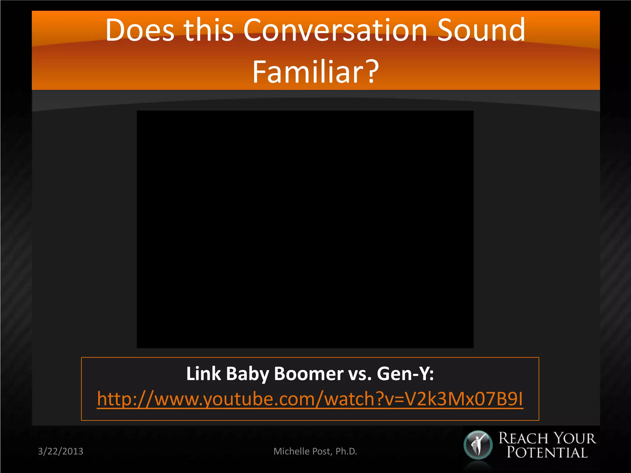 Does this Conversation Sound
                      Familiar?




                     Link Baby Boomer vs. Gen-Y:
            http://www.youtube.com/watch?v=V2k3Mx07B9I

3/22/2013                    Michelle Post, Ph.D.
 