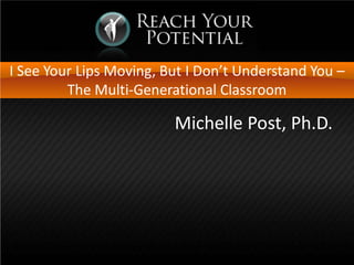 I See Your Lips Moving, But I Don’t Understand You –
         The Multi-Generational Classroom

                         Michelle Post, Ph.D.
 