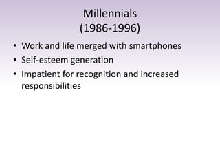 Millennials 
(1986-1996) 
• Work and life merged with smartphones 
• Self-esteem generation 
• Impatient for recognition and increased 
responsibilities 
 
