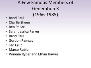 A Few Famous Members of 
Generation X 
(1966-1985) 
• Rand Paul 
• Charlie Sheen 
• Ben Stiller 
• Sarah Jessica Parker 
• Rand Paul 
• Gordon Ramsay 
• Ted Cruz 
• Marco Rubio 
• Winona Ryder and Ethan Hawke 
 