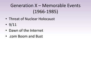 Generation X – Memorable Events 
(1966-1985) 
• Threat of Nuclear Holocaust 
• 9/11 
• Dawn of the Internet 
• .com Boom and Bust 
 