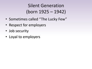 Silent Generation 
(born 1925 – 1942) 
• Sometimes called “The Lucky Few” 
• Respect for employers 
• Job security 
• Loyal to employers 
 