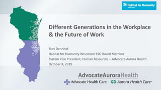 Different Generations in the Workplace
& the Future of Work
Troy Dennhof
Habitat for Humanity Wisconsin SSO Board Member
System Vice President, Human Resources – Advocate Aurora Health
October 8, 2019
 