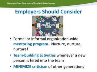 Employers Should Consider
• Formal or informal organization-wide
mentoring program. Nurture, nurture,
nurture!
• Team-building activities whenever a new
person is hired into the team
• MINIMIZE criticism of other generations
 