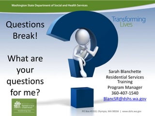 Sarah Blanchette
Residential Services
Training
Program Manager
360-407-1540
BlancSR@dshs.wa.gov
Questions
Break!
What are
your
questions
for me?
 
