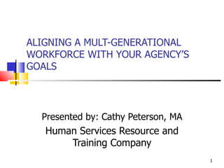 ALIGNING A MULT-GENERATIONAL WORKFORCE WITH YOUR AGENCY’S GOALS Presented by: Cathy Peterson, MA Human Services Resource and Training Company 