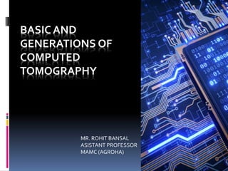 BASIC AND
GENERATIONS OF
COMPUTED
TOMOGRAPHY
MR. ROHIT BANSAL
ASISTANT PROFESSOR
MAMC (AGROHA)
 