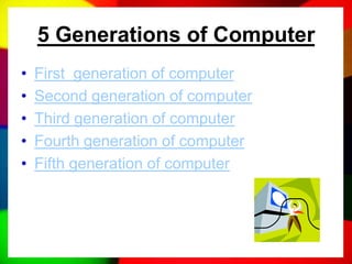 5 Generations of Computer
• First generation of computer
• Second generation of computer
• Third generation of computer
• Fourth generation of computer
• Fifth generation of computer