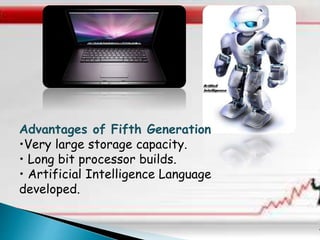Advantages of Fifth Generation 
•Very large storage capacity. 
• Long bit processor builds. 
• Artificial Intelligence Language 
developed. 
