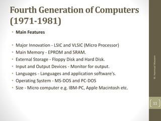 Fourth Generation of Computers
(1971-1981)
• Main Features
• Major Innovation - LSIC and VLSIC (Micro Processor)
• Main Me...