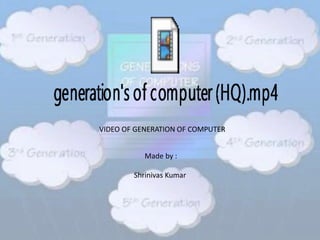 VIDEO OF GENERATION OF COMPUTER
Made by :
Shrinivas Kumar
 