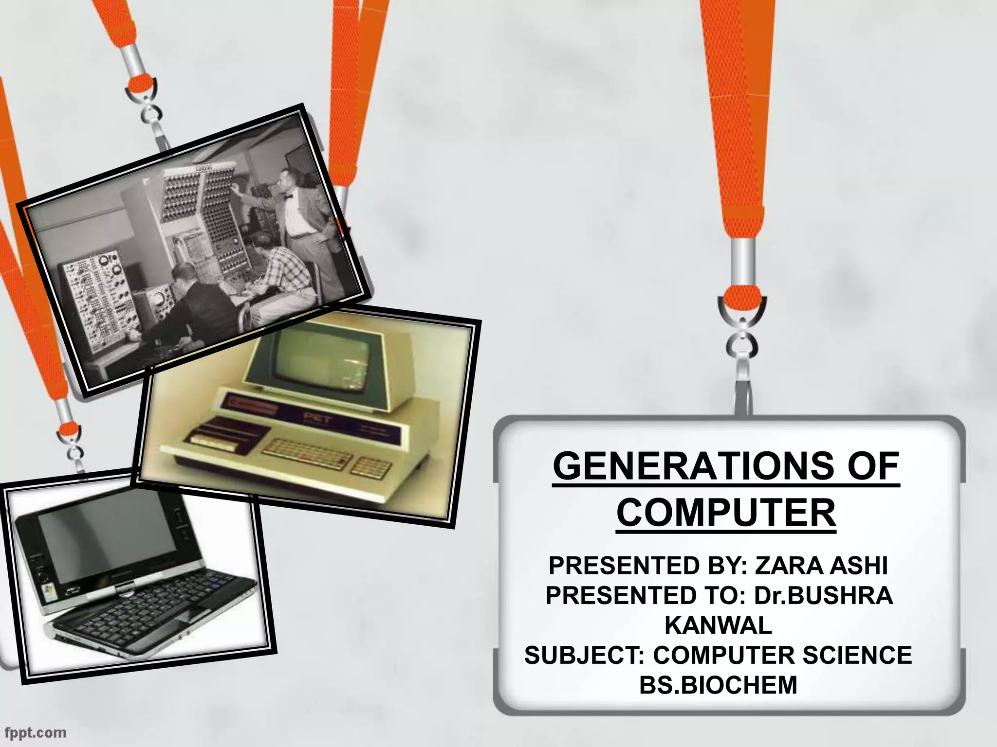 GENERATIONS OF
COMPUTER
PRESENTED BY: ZARA ASHI
PRESENTED TO: Dr.BUSHRA
KANWAL
SUBJECT: COMPUTER SCIENCE
BS.BIOCHEM
 