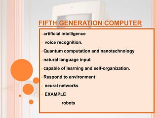 FIFTH GENERATION COMPUTER
artificial intelligence
 voice recognition.
Quantum computation and nanotechnology
natural language input
capable of learning and self-organization.
Respond to environment
 neural networks
 EXAMPLE
robots
 