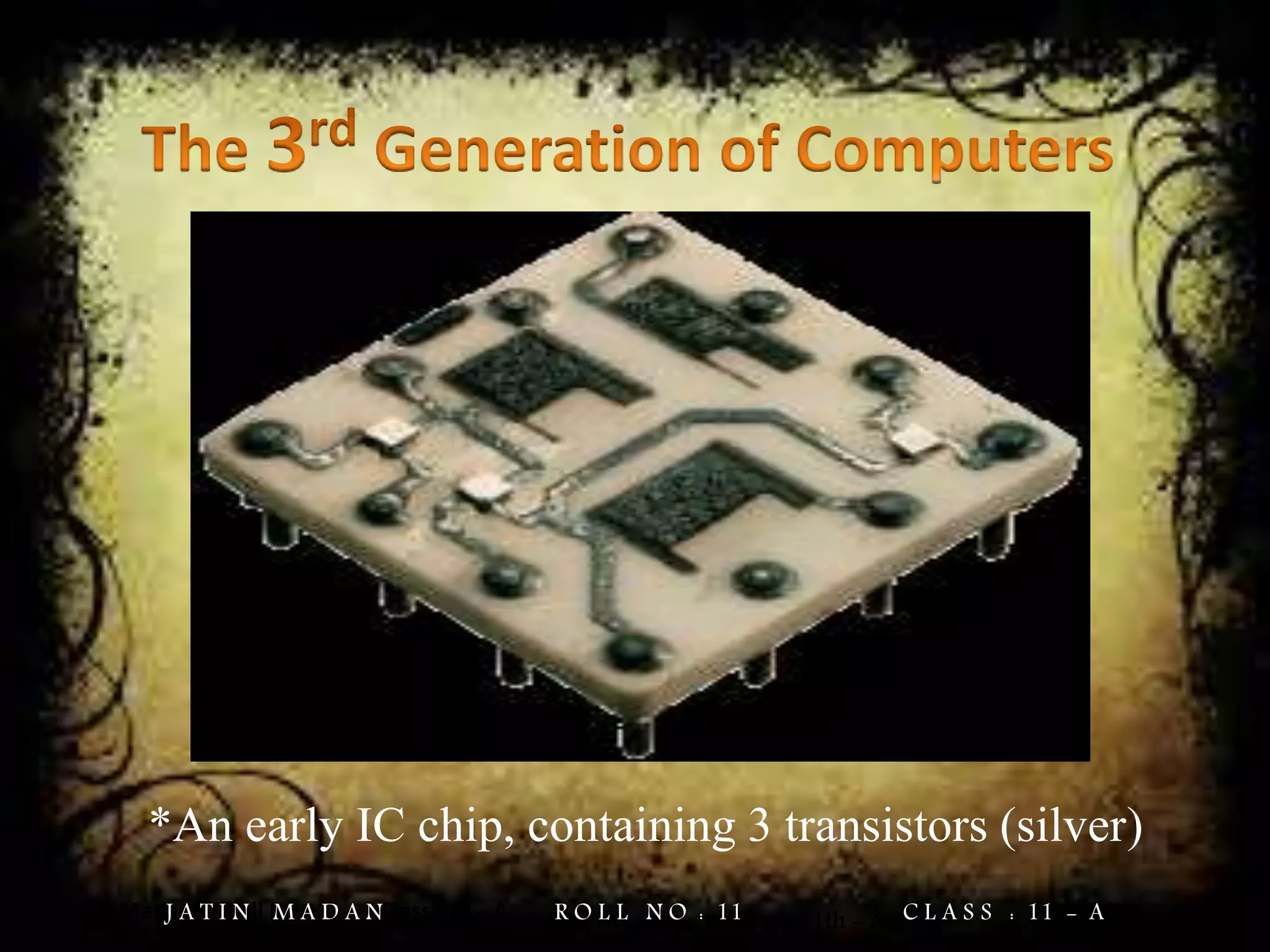 Jatin Madan Roll No : 11 Class : 11 - A
*An early IC chip, containing 3 transistors (silver)
Jatin Madan Roll No. = 11 Class = 11th - AJ A T I N M A D A N R O L L N O : 11 C L A S S : 11 - A
 