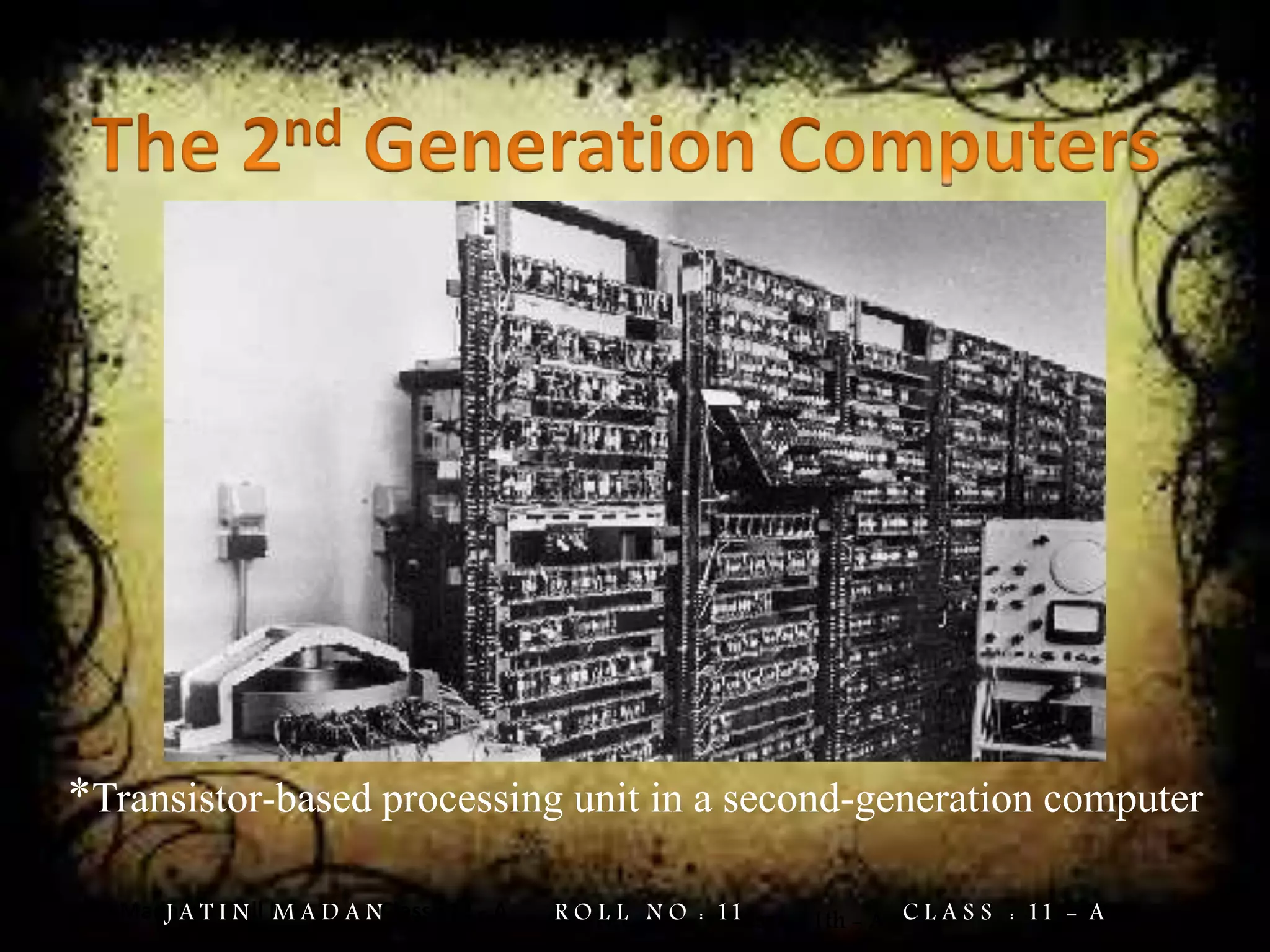 Jatin Madan Roll No : 11 Class : 11 - A
*Transistor-based processing unit in a second-generation computer
Jatin Madan Roll No. = 11 Class = 11th - AJ A T I N M A D A N R O L L N O : 11 C L A S S : 11 - A
 