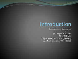 Generations of Computers
M.Touqeer ul Hassan
SP15-BEE-069
Department Electrical Engineering
COMSATS University Abbottabad
 