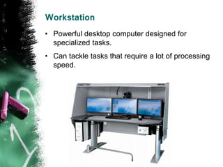 Workstation
• Powerful desktop computer designed for
specialized tasks.
• Can tackle tasks that require a lot of processing
speed.
 