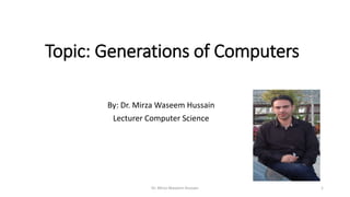 Topic: Generations of Computers
By: Dr. Mirza Waseem Hussain
Lecturer Computer Science
Dr. Mirza Waseem Hussain 1
 