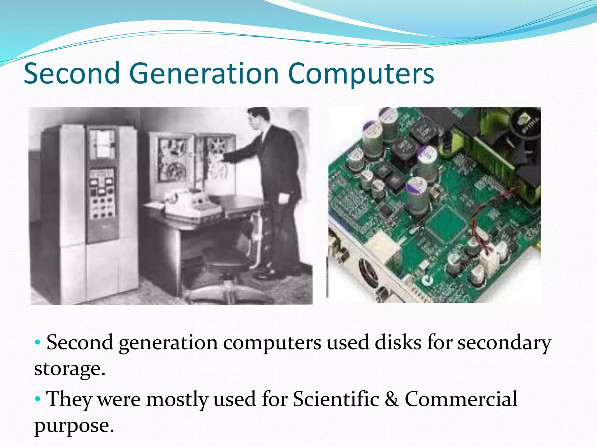 Second Generation Computers
• Second generation computers used disks for secondary
storage.
• They were mostly used for Scientific & Commercial
purpose.
 