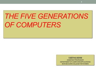 THE FIVE GENERATIONS
OF COMPUTERS
1
D.SEETHALAKSHMI
ASSISTANTPROFESSOR
DEPARTMENTOFCOMPUTERAPPLICATIONS
BONSECOURSCOLLEGEFORWOMEN
 