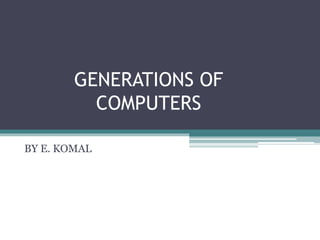 GENERATIONS OF
COMPUTERS
BY E. KOMAL
 