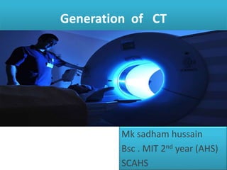 Generation of CT
Mk sadham hussain
Bsc . MIT 2nd year (AHS)
SCAHS
 